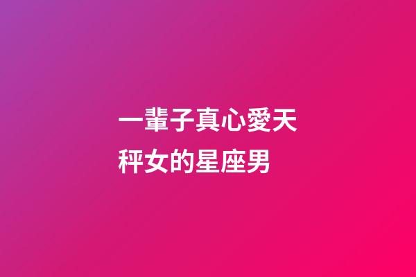 一輩子真心愛天秤女的星座男-第1張-星座運勢-玄機派