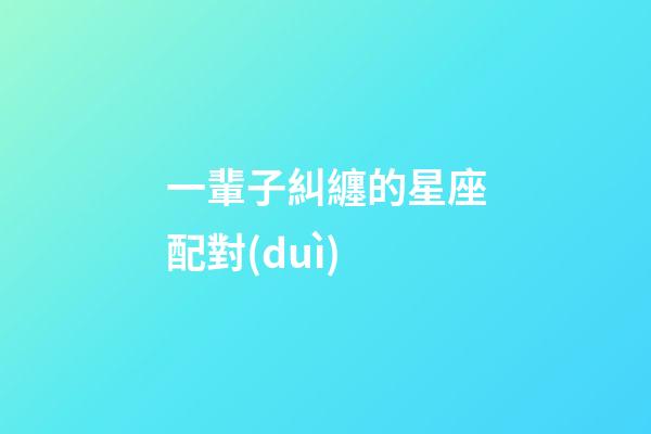 一輩子糾纏的星座配對(duì)-第1張-星座運(yùn)勢-玄機(jī)派