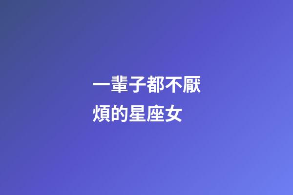 一輩子都不厭煩的星座女