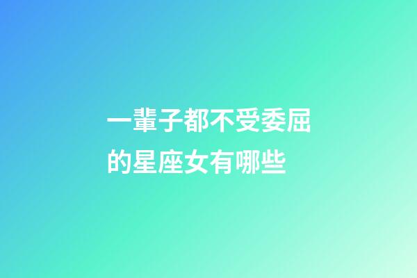 一輩子都不受委屈的星座女有哪些-第1張-星座運勢-玄機派