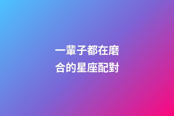 一輩子都在磨合的星座配對-第1張-星座運勢-玄機派