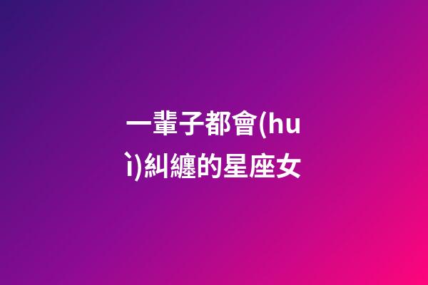 一輩子都會(huì)糾纏的星座女-第1張-星座運(yùn)勢(shì)-玄機(jī)派