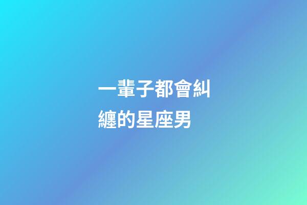 一輩子都會糾纏的星座男-第1張-星座運勢-玄機派