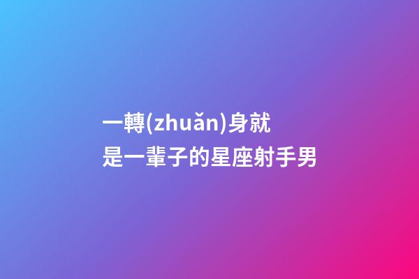 一轉(zhuǎn)身就是一輩子的星座射手男-第1張-星座運勢-玄機派