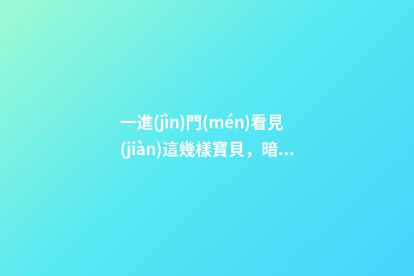 一進(jìn)門(mén)看見(jiàn)這幾樣寶貝，暗示家人事業(yè)順利，財(cái)源廣進(jìn)!