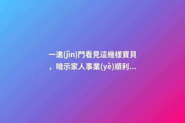 一進(jìn)門看見這幾樣寶貝，暗示家人事業(yè)順利，財(cái)源廣進(jìn)!