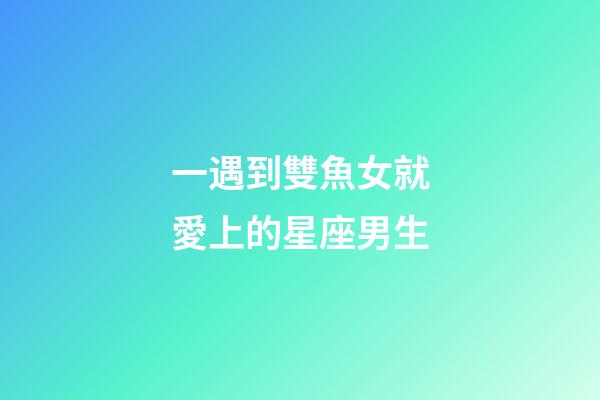 一遇到雙魚女就愛上的星座男生-第1張-星座運勢-玄機派