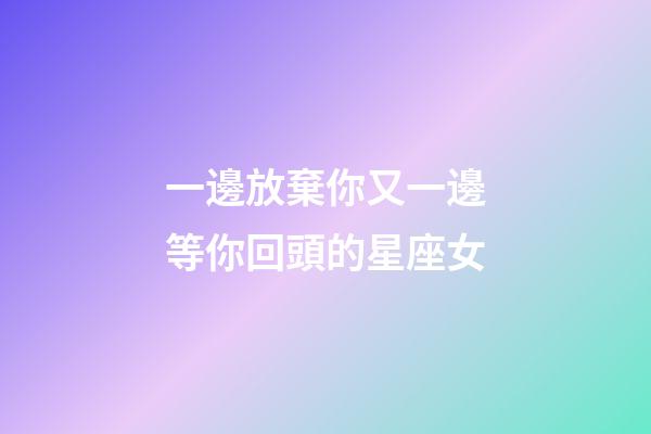 一邊放棄你又一邊等你回頭的星座女-第1張-星座運(yùn)勢-玄機(jī)派