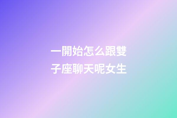一開始怎么跟雙子座聊天呢女生-第1張-星座運勢-玄機派