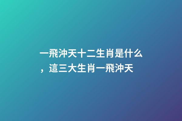 一飛沖天十二生肖是什么，這三大生肖一飛沖天-第1張-觀點-玄機派