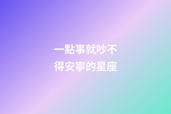 一點事就吵不得安寧的星座-第1張-星座運勢-玄機派