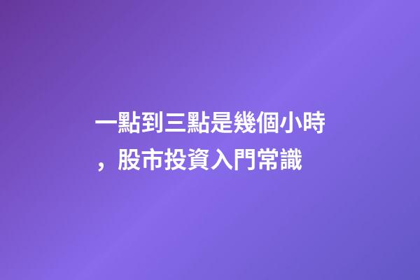 一點到三點是幾個小時，股市投資入門常識-第1張-觀點-玄機派