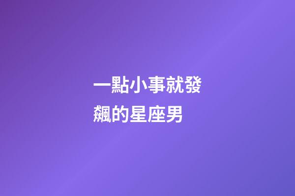 一點小事就發飆的星座男-第1張-星座運勢-玄機派