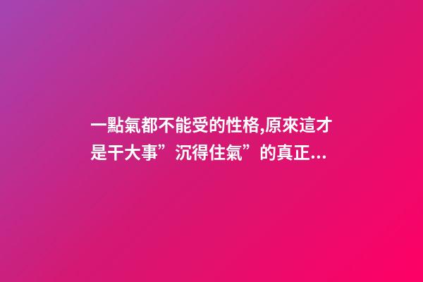 一點氣都不能受的性格,原來這才是干大事”沉得住氣”的真正原因-第1張-觀點-玄機派