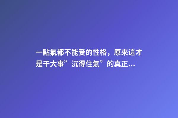 一點氣都不能受的性格，原來這才是干大事”沉得住氣”的真正原因-第1張-觀點-玄機派