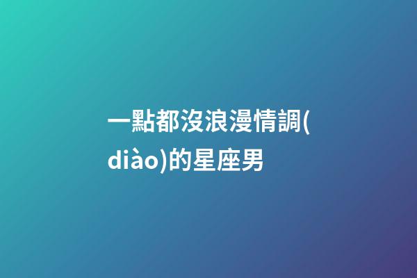 一點都沒浪漫情調(diào)的星座男