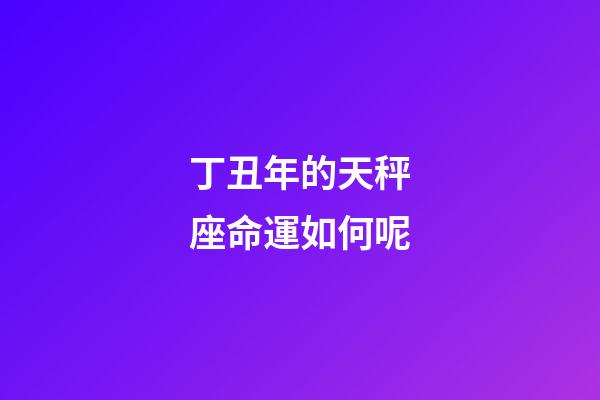 丁丑年的天秤座命運如何呢-第1張-星座運勢-玄機派