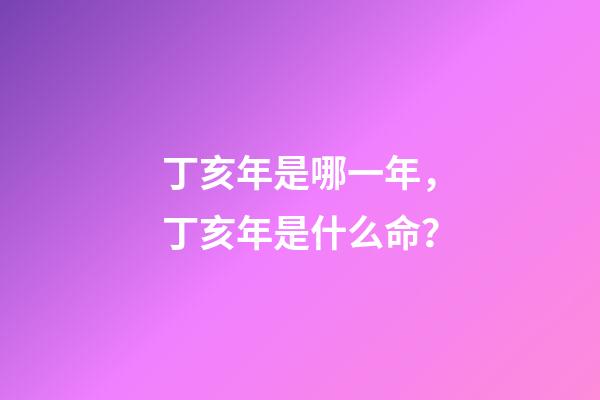 丁亥年是哪一年，丁亥年是什么命？