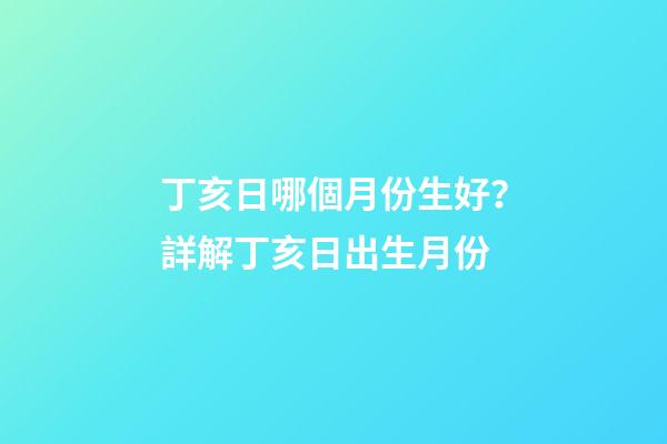 丁亥日哪個月份生好？詳解丁亥日出生月份