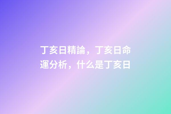 丁亥日精論，丁亥日命運分析，什么是丁亥日