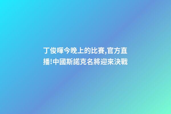 丁俊暉今晚上的比賽,官方直播!中國斯諾克名將迎來決戰-第1張-觀點-玄機派