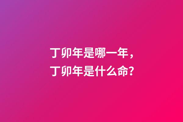 丁卯年是哪一年，丁卯年是什么命？