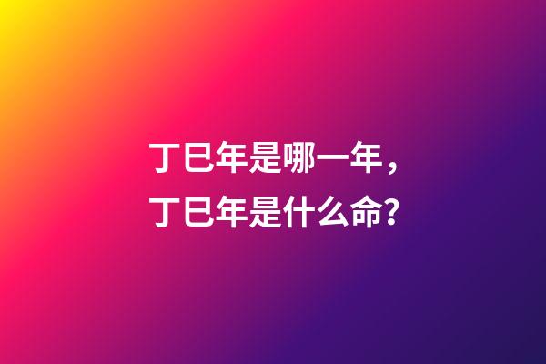丁巳年是哪一年，丁巳年是什么命？
