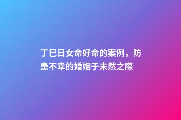 丁巳日女命好命的案例，防患不幸的婚姻于未然之際-第1張-觀點(diǎn)-玄機(jī)派