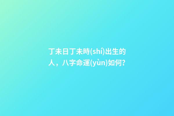丁未日丁未時(shí)出生的人，八字命運(yùn)如何？