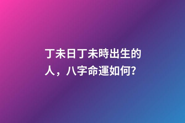 丁未日丁未時出生的人，八字命運如何？