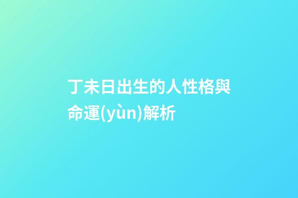 丁未日出生的人性格與命運(yùn)解析