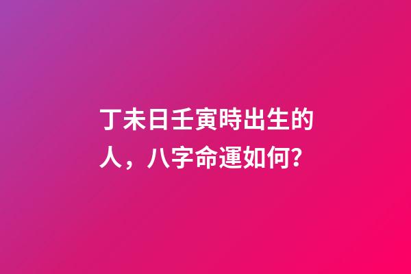 丁未日壬寅時出生的人，八字命運如何？