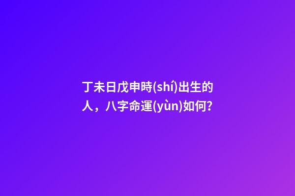丁未日戊申時(shí)出生的人，八字命運(yùn)如何？