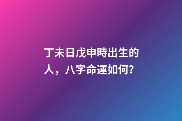 丁未日戊申時出生的人，八字命運如何？