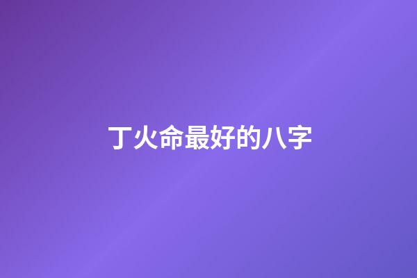 丁火命最好的八字(丁為星火，也可燎原)-第1張-觀點-玄機派