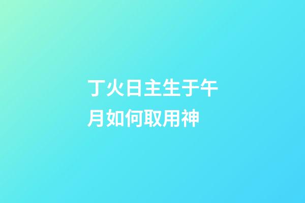丁火日主生于午月如何取用神?