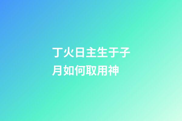 丁火日主生于子月如何取用神?