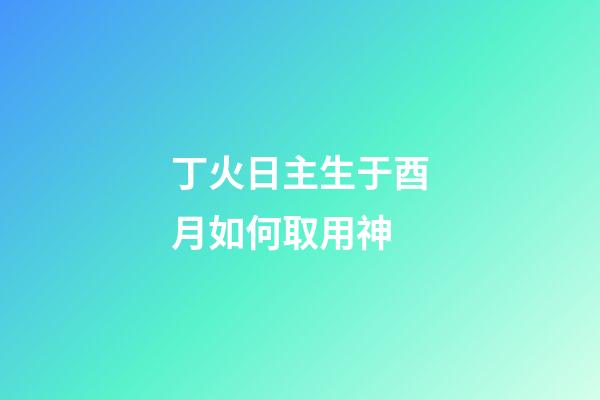 丁火日主生于酉月如何取用神?