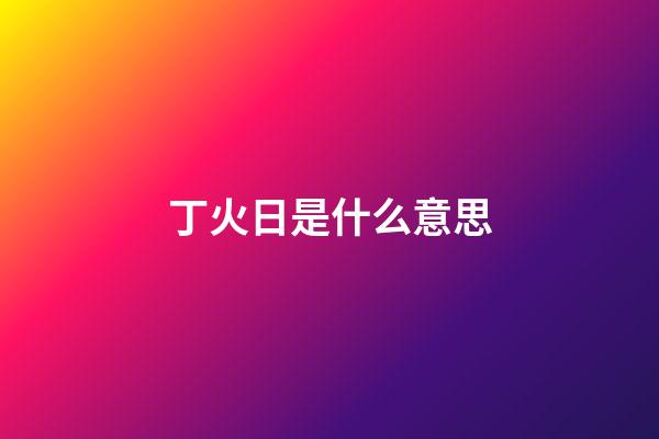 丁火日是什么意思