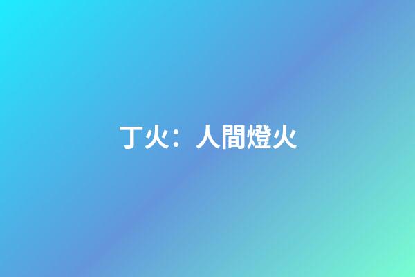 丁火：人間燈火