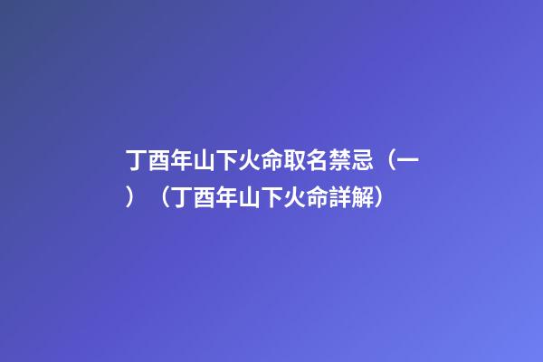 丁酉年山下火命取名禁忌（一）（丁酉年山下火命詳解）