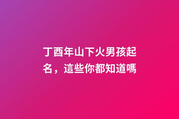 丁酉年山下火男孩起名，這些你都知道嗎
