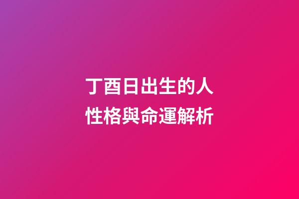 丁酉日出生的人性格與命運解析