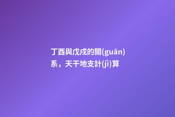 丁酉與戊戌的關(guān)系，天干地支計(jì)算-第1張-觀(guān)點(diǎn)-玄機(jī)派