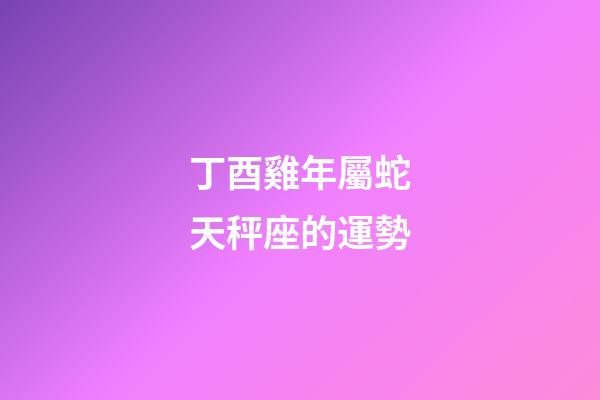 丁酉雞年屬蛇天秤座的運勢-第1張-星座運勢-玄機派