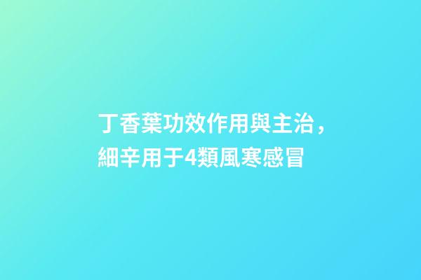 丁香葉功效作用與主治，細辛用于4類風寒感冒-第1張-觀點-玄機派