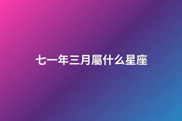 七一年三月屬什么星座-第1張-星座運勢-玄機派