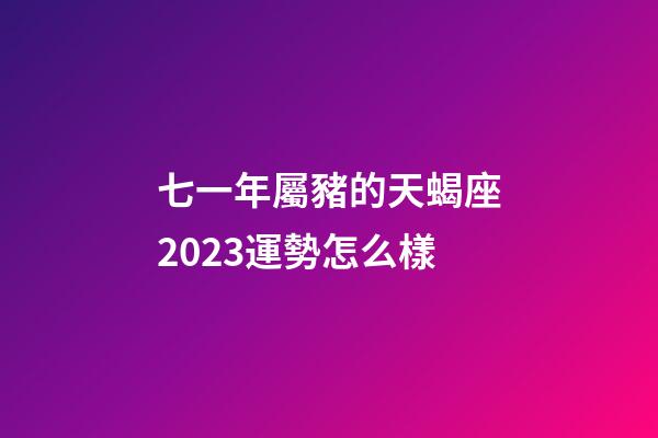 七一年屬豬的天蝎座2023運勢怎么樣-第1張-星座運勢-玄機派