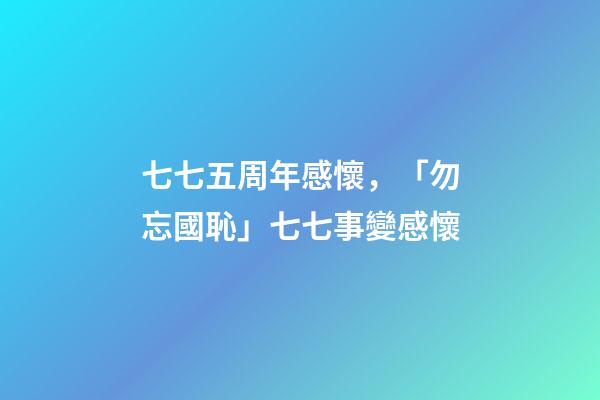 七七五周年感懷，「勿忘國恥」七七事變感懷(七律)