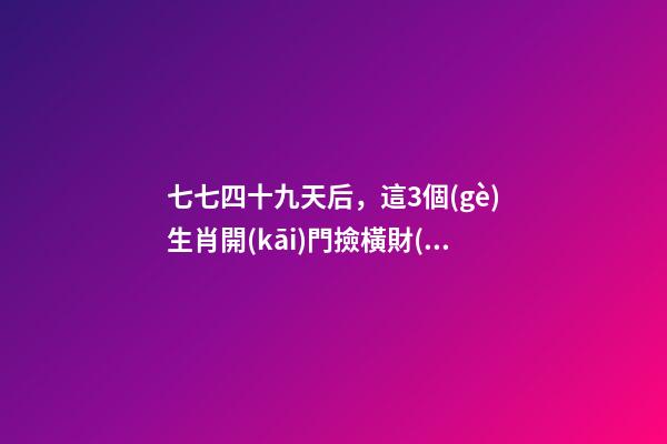 七七四十九天后，這3個(gè)生肖開(kāi)門撿橫財(cái)，還有桃花運(yùn)-第1張-觀點(diǎn)-玄機(jī)派